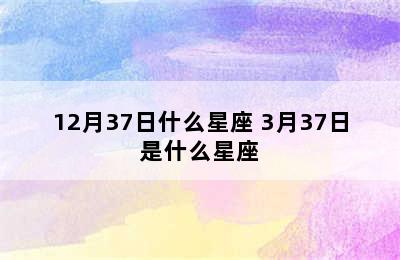 12月37日什么星座 3月37日是什么星座